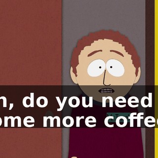 Oh, do you need some more coffee?