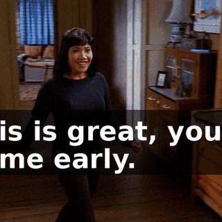 This is great, you're home early.