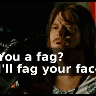 - You a fag? - I'll fag your face!