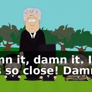 Damn it, damn it. I was so close! Damn it.