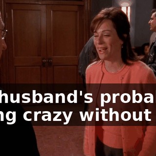 My husband's probably going crazy without me.