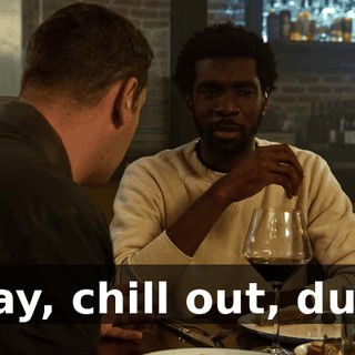 Okay, chill out, dude.