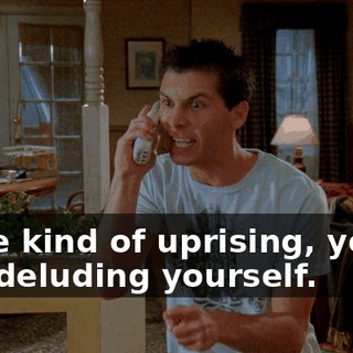 some kind of uprising, you're just deluding yourself.