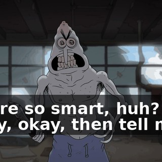 You're so smart, huh? Okay, okay, then tell me...