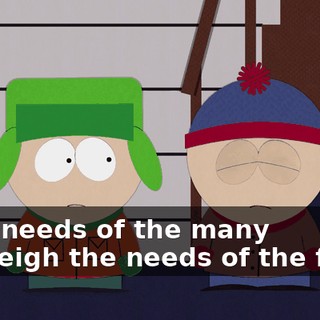 "The needs of the many outweigh the needs of the few?"