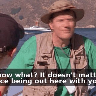 You know what? It doesn't matter. It's just nice being out here with you.