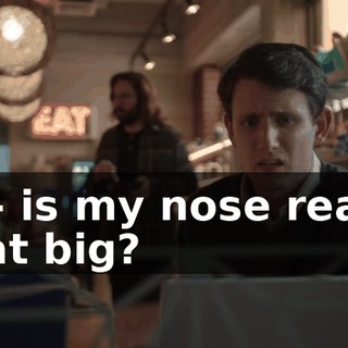 Is-- is my nose really that big?
