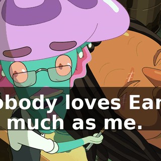 Nobody loves Earth as much as me.