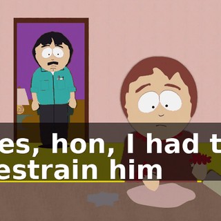 Yes, hon, I had to restrain him