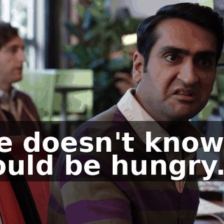He doesn't know. I could be hungry.