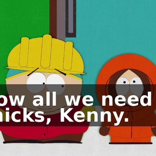 Now all we need is chicks, Kenny.