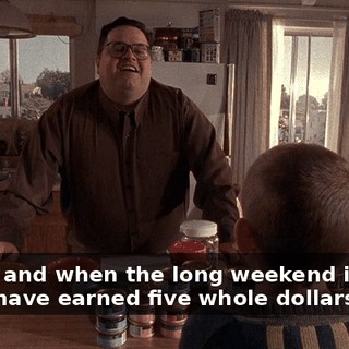 Great, and when the long weekend is over, you'll have earned five whole dollars.