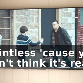 Pointless 'cause you don't think it's real.
