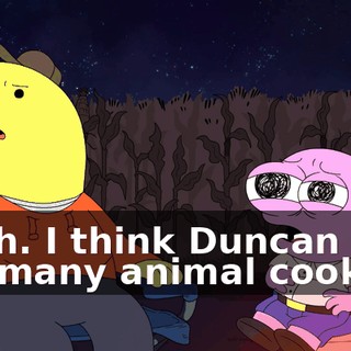 Gosh. I think Duncan ate too many animal cookies.
