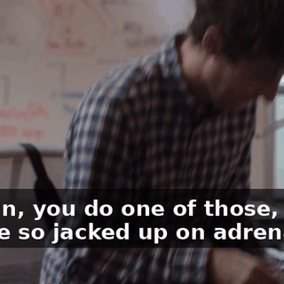 I mean, you do one of those, you're so jacked up on adrenaline,