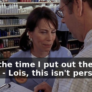 - By the time I put out the fire-- - Lois, this isn't personal.