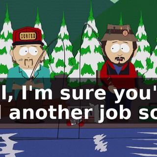 Well, I'm sure you'll find another job soon.