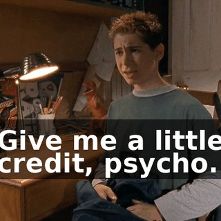 Give me a little credit, psycho.