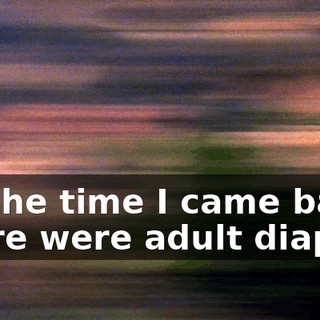 By the time I came back, there were adult diapers