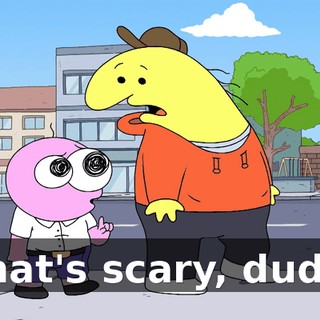 That's scary, dude.