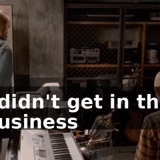 I didn't get in this business