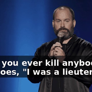 "Did you ever kill anybody?" He goes, "I was a lieutenant.