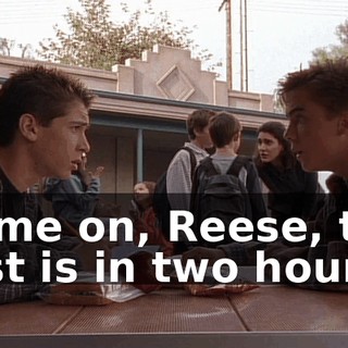 Come on, Reese, the test is in two hours!