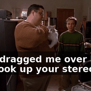You dragged me over here to hook up your stereo?