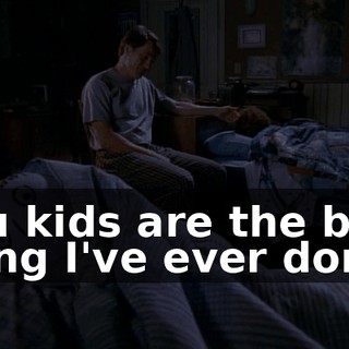 You kids are the best thing I've ever done.
