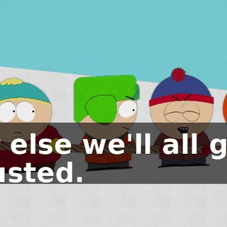 or else we'll all get busted.