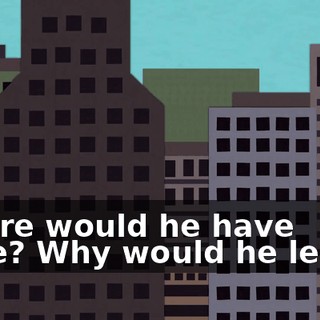 Where would he have gone? Why would he leave?