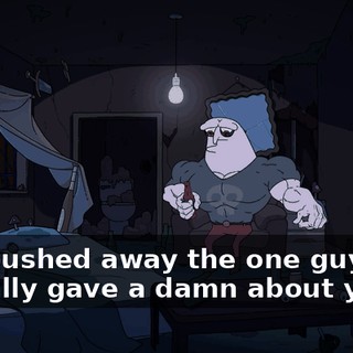 you pushed away the one guy who actually gave a damn about you.