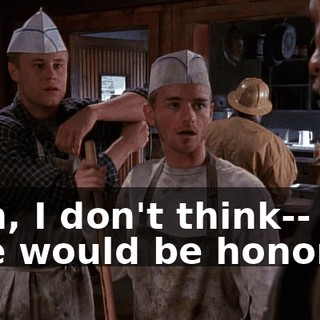 - Oh, I don't think-- - He would be honored.