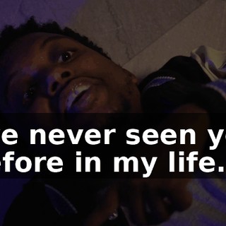 I've never seen you before in my life.