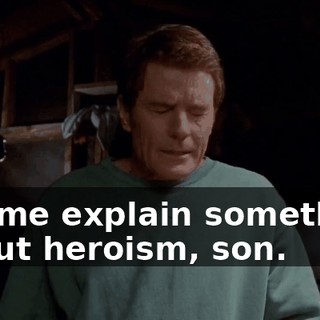 Let me explain something about heroism, son.