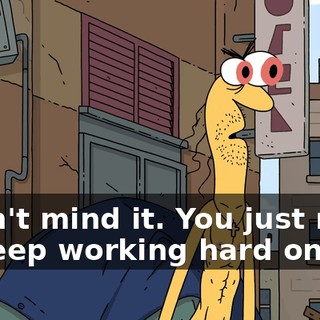 I don't mind it. You just need to keep working hard on it,