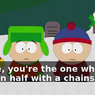 Dude, you're the one who cut him in half with a chainsaw.