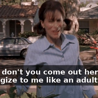 What don't you come out here and apologize to me like an adult?