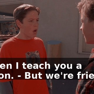 - when I teach you a lesson. - But we're friends.