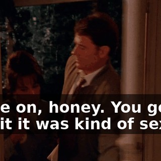 Come on, honey. You got to admit it was kind of sexy,