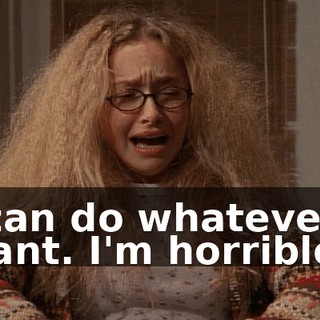 I can do whatever I want. I'm horrible.