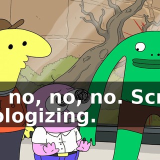 No, no, no, no. Screw apologizing.