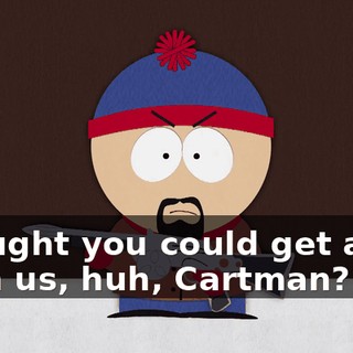 Thought you could get away from us, huh, Cartman?