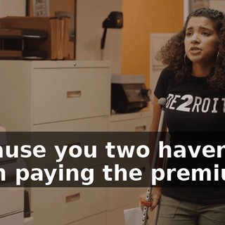 because you two haven't been paying the premiums.