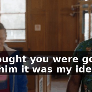 I thought you were gonna tell him it was my idea