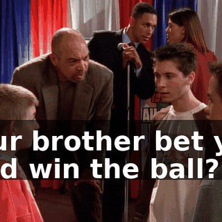 Your brother bet you he'd win the ball?