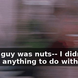 That guy was nuts-- I didn't want anything to do with him.