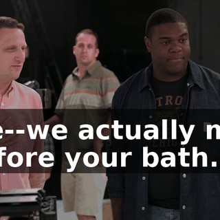 We--we actually met before your bath.