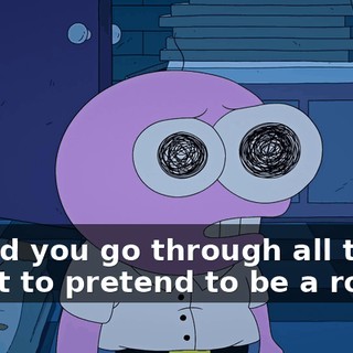 Why'd you go through all that effort to pretend to be a robot?