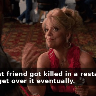 My best friend got killed in a restaurant. You'll get over it eventually.
